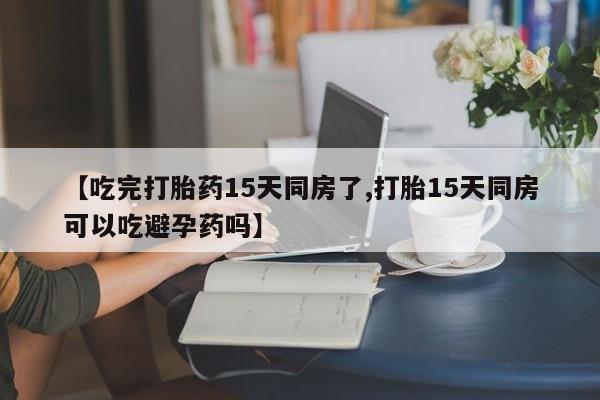 米非米索网上药店官网【吃完打胎药15天同房了,打胎15天同房可以吃避孕药吗】