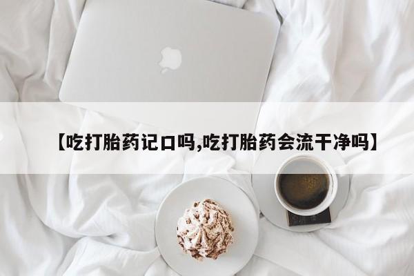 米非米索网上药店官网【吃打胎药记口吗,吃打胎药会流干净吗】