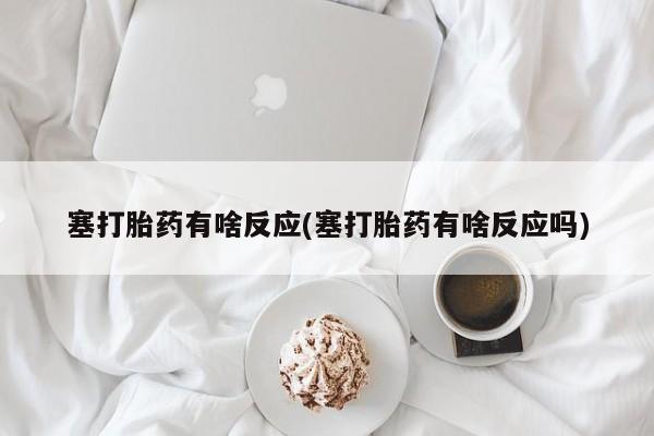 米非米索网上药店官网塞打胎药有啥反应(塞打胎药有啥反应吗)