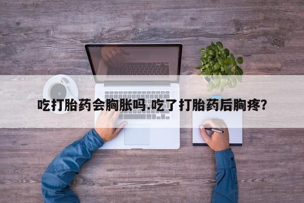 米非米索网上药店官网吃打胎药会胸胀吗.吃了打胎药后胸疼?