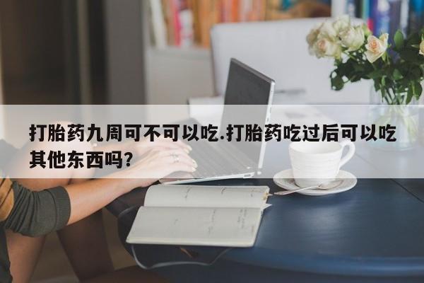 米非米索网上药店官网打胎药九周可不可以吃.打胎药吃过后可以吃其他东西吗？