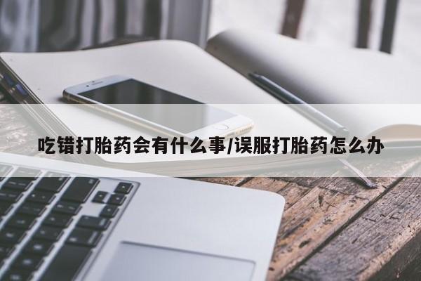 米非米索网上药店官网吃错打胎药会有什么事/误服打胎药怎么办