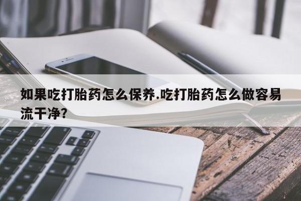 米非米索网上药店官网如果吃打胎药怎么保养.吃打胎药怎么做容易流干净？