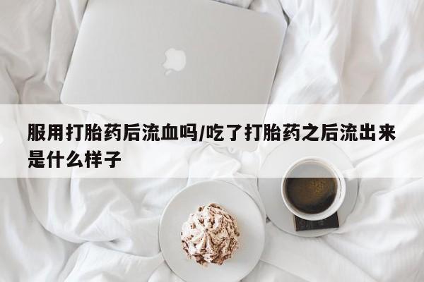 米非米索网上药店官网服用打胎药后流血吗/吃了打胎药之后流出来是什么样子