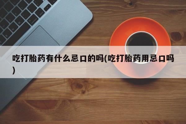 米非米索网上药店官网吃打胎药有什么忌口的吗(吃打胎药用忌口吗)