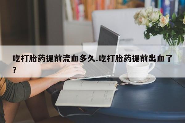 米非米索网上药店官网吃打胎药提前流血多久.吃打胎药提前出血了？