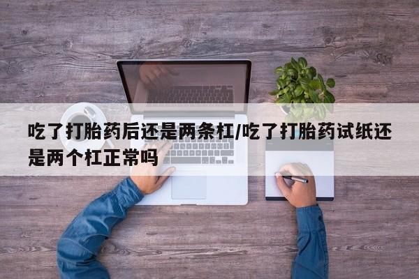 米非米索网上药店官网吃了打胎药后还是两条杠/吃了打胎药试纸还是两个杠正常吗