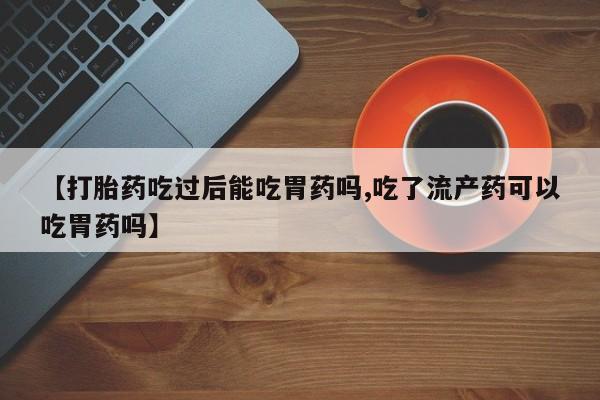 米非米索网上药店官网【打胎药吃过后能吃胃药吗,吃了流产药可以吃胃药吗】
