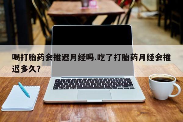 米非米索网上药店官网喝打胎药会推迟月经吗.吃了打胎药月经会推迟多久?