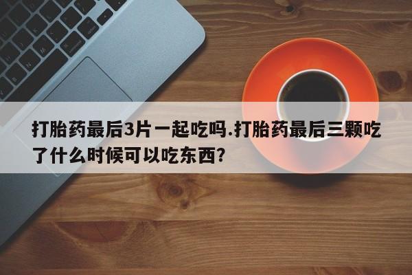 米非米索网上药店官网打胎药最后3片一起吃吗.打胎药最后三颗吃了什么时候可以吃东西？