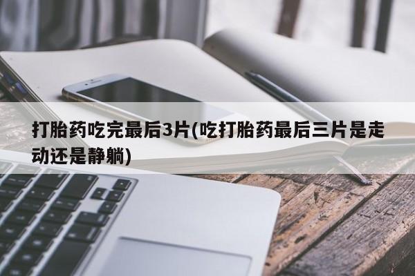 米非米索网上药店官网打胎药吃完最后3片(吃打胎药最后三片是走动还是静躺)