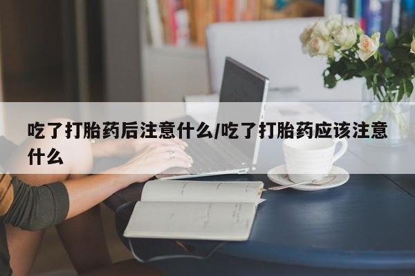 米非米索网上药店官网吃了打胎药后注意什么/吃了打胎药应该注意什么