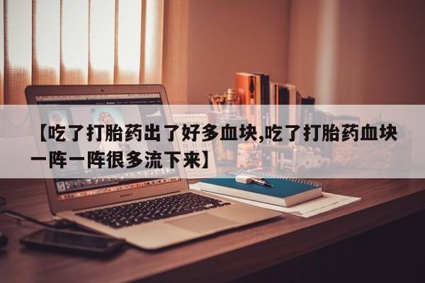 米非米索网上药店官网【吃了打胎药出了好多血块,吃了打胎药血块一阵一阵很多流下来】