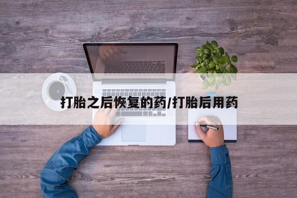 米非米索网上药店官网打胎之后恢复的药/打胎后用药