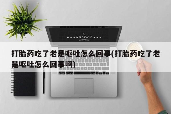 米非米索网上药店官网打胎药吃了老是呕吐怎么回事(打胎药吃了老是呕吐怎么回事啊)