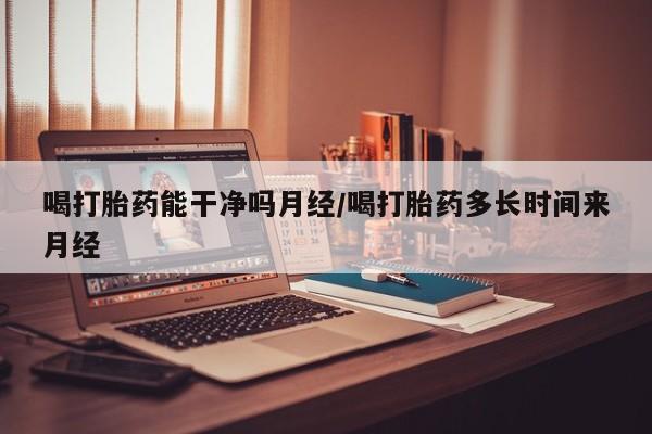 米非米索网上药店官网喝打胎药能干净吗月经/喝打胎药多长时间来月经