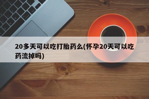 米非米索网上药店官网20多天可以吃打胎药么(怀孕20天可以吃药流掉吗)