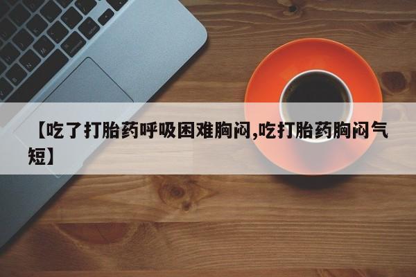 米非米索网上药店官网【吃了打胎药呼吸困难胸闷,吃打胎药胸闷气短】