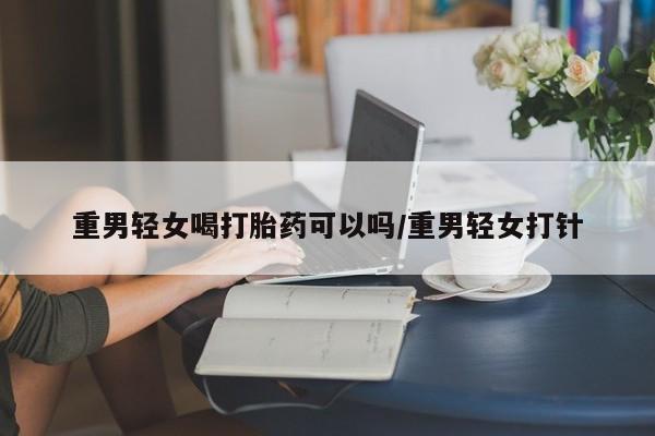 米非米索网上药店官网重男轻女喝打胎药可以吗/重男轻女打针