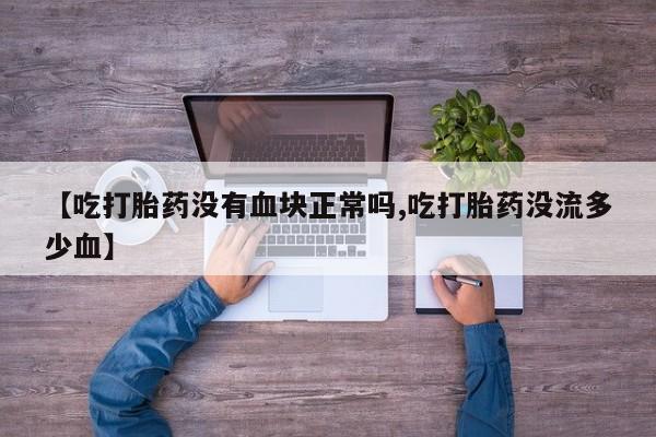 米非米索网上药店官网【吃打胎药没有血块正常吗,吃打胎药没流多少血】