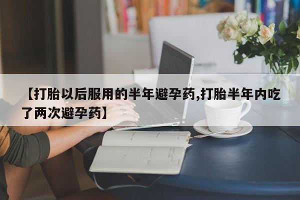 米非米索网上药店官网【打胎以后服用的半年避孕药,打胎半年内吃了两次避孕药】