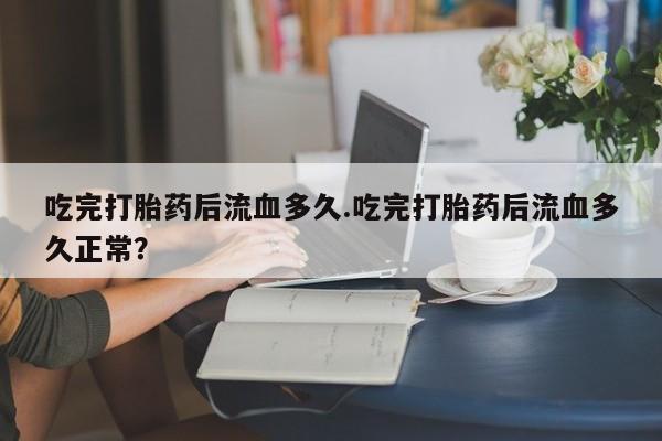 米非米索网上药店官网吃完打胎药后流血多久.吃完打胎药后流血多久正常？