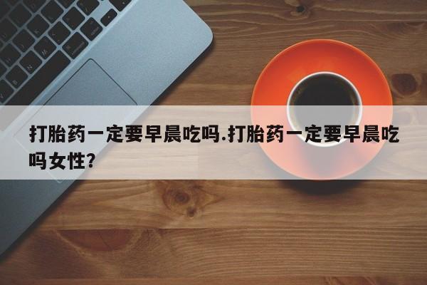 米非米索网上药店官网打胎药一定要早晨吃吗.打胎药一定要早晨吃吗女性？