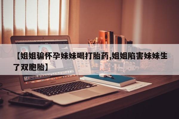 米非米索网上药店官网【姐姐骗怀孕妹妹喝打胎药,姐姐陷害妹妹生了双胞胎】