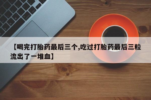 米非米索网上药店官网【喝完打胎药最后三个,吃过打胎药最后三粒流出了一堆血】