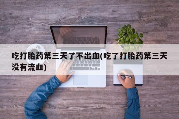 米非米索网上药店官网吃打胎药第三天了不出血(吃了打胎药第三天没有流血)