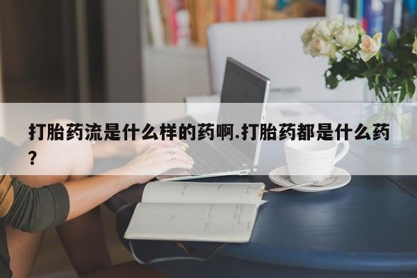 米非米索网上药店官网打胎药流是什么样的药啊.打胎药都是什么药？