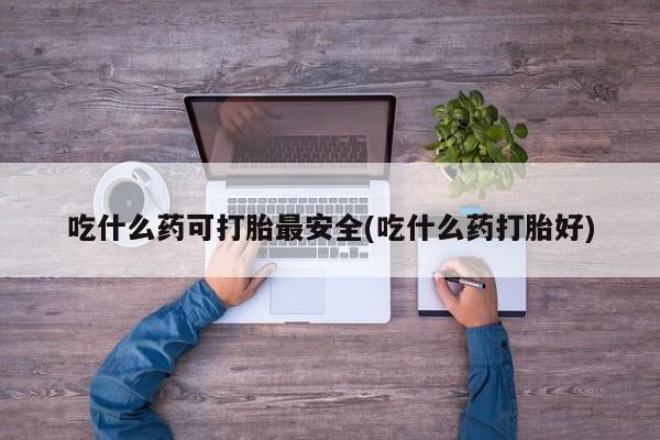 米非米索网上药店官网吃什么药可打胎最安全(吃什么药打胎好)
