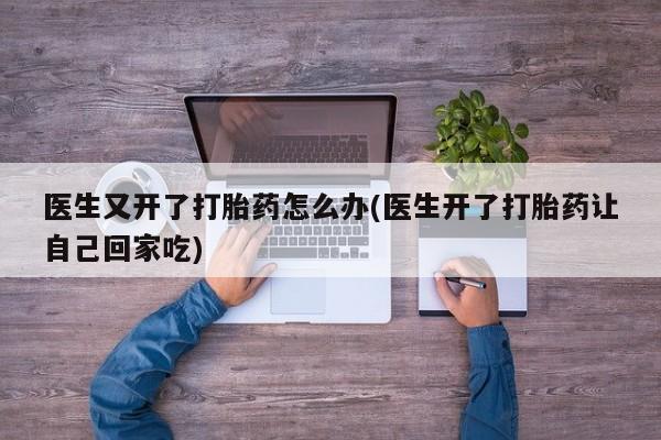米非米索网上药店官网医生又开了打胎药怎么办(医生开了打胎药让自己回家吃)