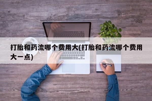 米非米索网上药店官网打胎和药流哪个费用大(打胎和药流哪个费用大一点)