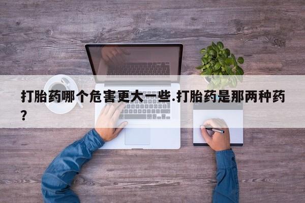 米非米索网上药店官网打胎药哪个危害更大一些.打胎药是那两种药？