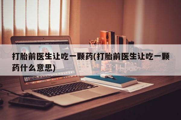 米非米索网上药店官网打胎前医生让吃一颗药(打胎前医生让吃一颗药什么意思)