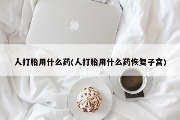 米非米索网上药店官网人打胎用什么药(人打胎用什么药恢复子宫)