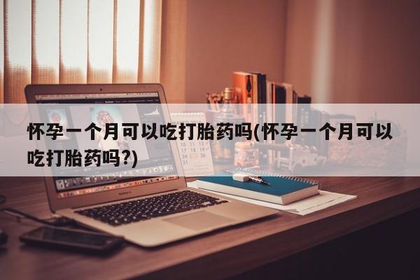 米非米索网上药店官网怀孕一个月可以吃打胎药吗(怀孕一个月可以吃打胎药吗?)