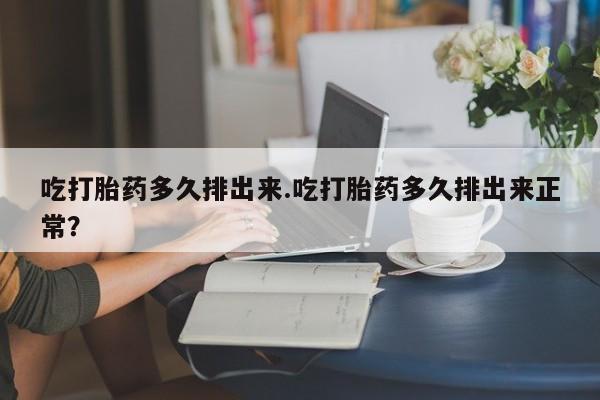 米非米索网上药店官网吃打胎药多久排出来.吃打胎药多久排出来正常？