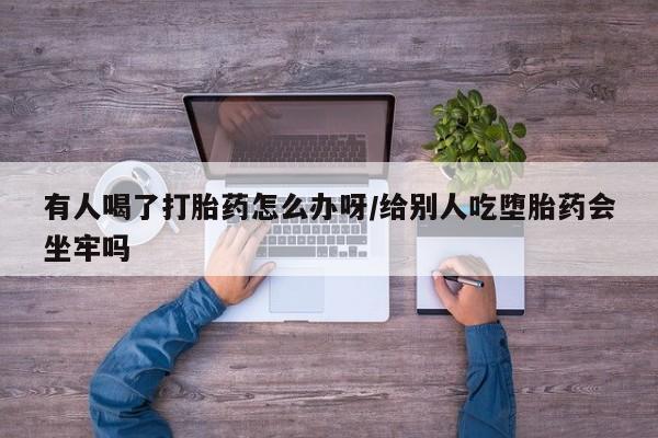 米非米索网上药店官网有人喝了打胎药怎么办呀/给别人吃堕胎药会坐牢吗