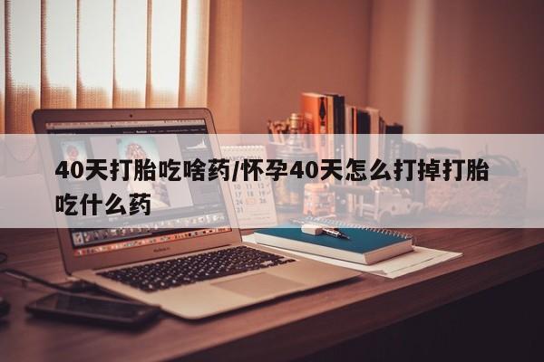 米非米索网上药店官网40天打胎吃啥药/怀孕40天怎么打掉打胎吃什么药