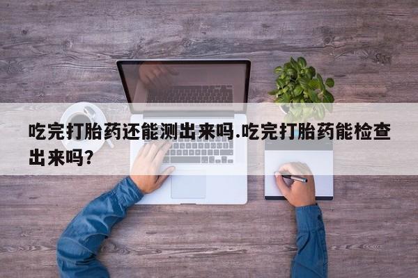 米非米索网上药店官网吃完打胎药还能测出来吗.吃完打胎药能检查出来吗？