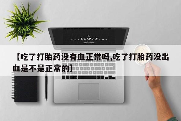 米非米索网上药店官网【吃了打胎药没有血正常吗,吃了打胎药没出血是不是正常的】