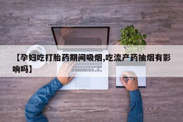 米非米索网上药店官网【孕妇吃打胎药期间吸烟,吃流产药抽烟有影响吗】