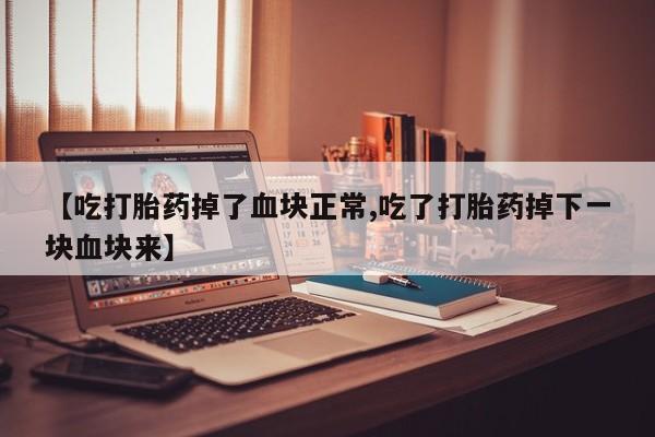 米非米索网上药店官网【吃打胎药掉了血块正常,吃了打胎药掉下一块血块来】