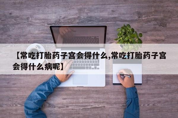 米非米索网上药店官网【常吃打胎药子宫会得什么,常吃打胎药子宫会得什么病呢】