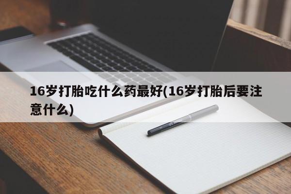 米非米索网上药店官网16岁打胎吃什么药最好(16岁打胎后要注意什么)