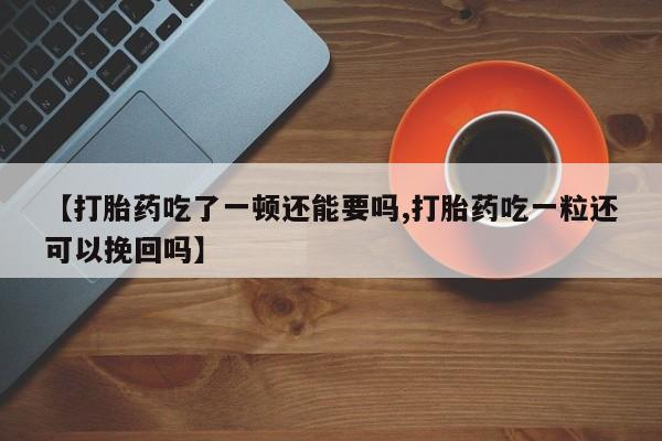 米非米索网上药店官网【打胎药吃了一顿还能要吗,打胎药吃一粒还可以挽回吗】