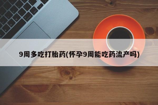 米非米索网上药店官网9周多吃打胎药(怀孕9周能吃药流产吗)