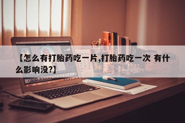 米非米索网上药店官网【怎么有打胎药吃一片,打胎药吃一次 有什么影响没?】